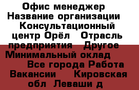 Офис-менеджер › Название организации ­ Консультационный центр Орёл › Отрасль предприятия ­ Другое › Минимальный оклад ­ 20 000 - Все города Работа » Вакансии   . Кировская обл.,Леваши д.